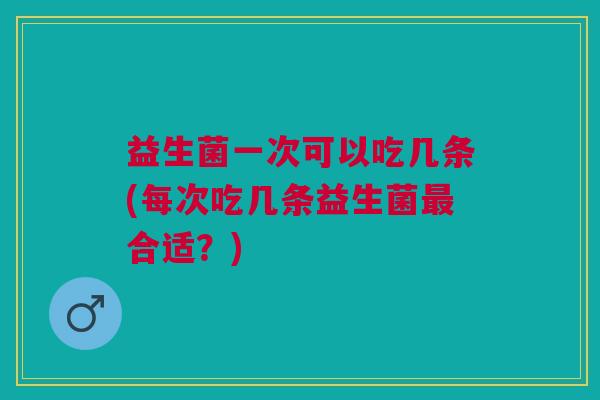益生菌一次可以吃几条(每次吃几条益生菌最合适?)