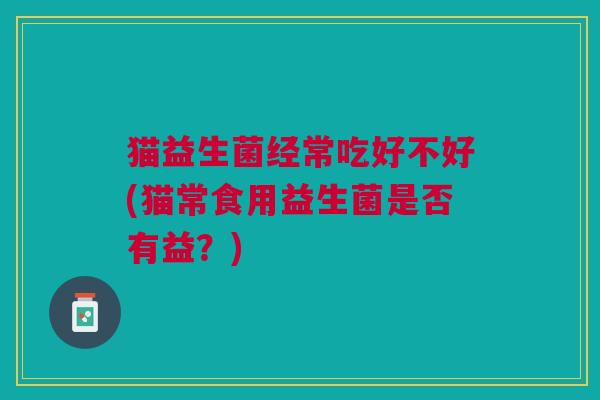 猫益生菌经常吃好不好(猫常食用益生菌是否有益？)