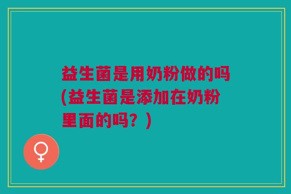 益生菌是用奶粉做的吗(益生菌是添加在奶粉里面的吗?) 益生菌是用奶粉做的吗(益生菌是添加在奶粉里面的吗?)