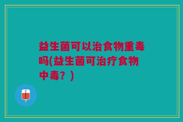 益生菌可以食物重毒吗(益生菌可食物中毒?) 益生菌可以食物重毒吗(益生菌可食物中毒?)