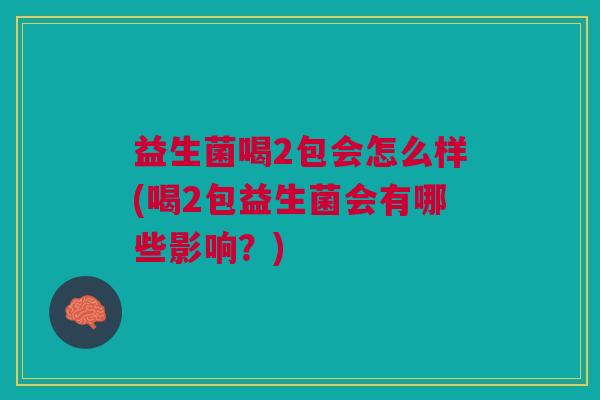 益生菌喝2包会怎么样(喝2包益生菌会有哪些影响?)