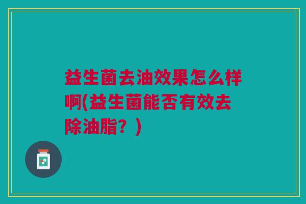 益生菌去油效果怎么样啊(益生菌能否有效去除油脂?)
