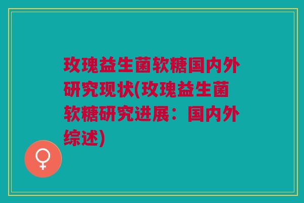 玫瑰益生菌软糖国内外研究现状(玫瑰益生菌软糖研究进展:国内外综述) 玫瑰益生菌软糖国内外研究现状(玫瑰益生菌软糖研究进展:国内外综述)