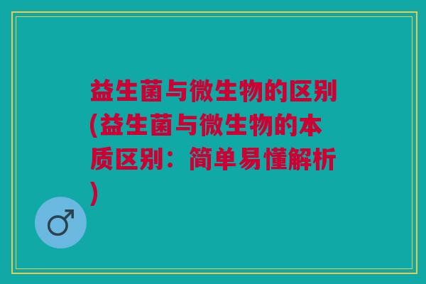 益生菌与微生物的区别(益生菌与微生物的本质区别：简单易懂解析)