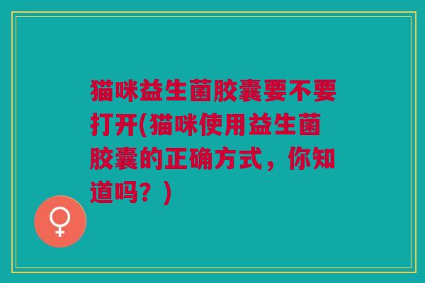 猫咪益生菌胶囊要不要打开(猫咪使用益生菌胶囊的正确方式,你知道吗?) 猫咪益生菌胶囊要不要打开(猫咪使用益生菌胶囊的正确方式,你知道吗?)
