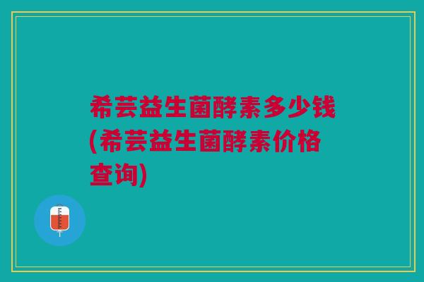希芸益生菌酵素多少钱(希芸益生菌酵素价格查询)