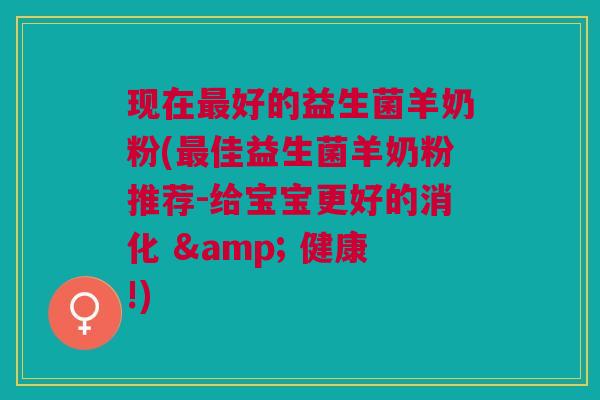 现在好的益生菌羊奶粉(佳益生菌羊奶粉推荐-给宝宝更好的消化 & 健康!) 现在好的益生菌羊奶粉(佳益生菌羊奶粉推荐-给宝宝更好的消化 & 健康!)