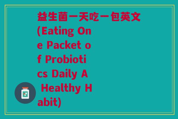 益生菌一天吃一包英文(Eating One Packet of Probiotics Daily A Healthy Habit) 益生菌一天吃一包英文(Eating One Packet of Probiotics Daily A Healthy Habit)