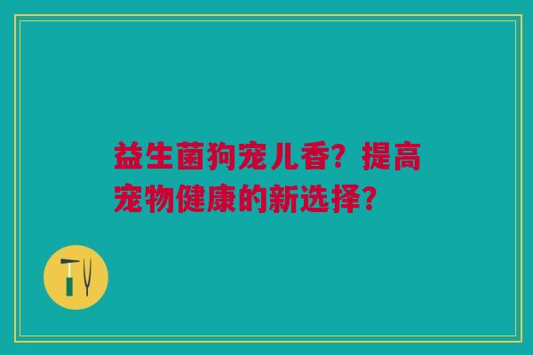 益生菌狗宠儿香?提高宠物健康的新选择? 益生菌狗宠儿香?提高宠物健康的新选择?
