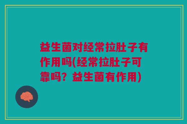 益生菌对经常拉肚子有作用吗(经常拉肚子可靠吗?益生菌有作用) 益生菌对经常拉肚子有作用吗(经常拉肚子可靠吗?益生菌有作用)