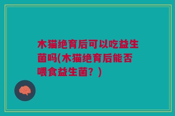 木猫绝育后可以吃益生菌吗(木猫绝育后能否喂食益生菌?) 木猫绝育后可以吃益生菌吗(木猫绝育后能否喂食益生菌?)