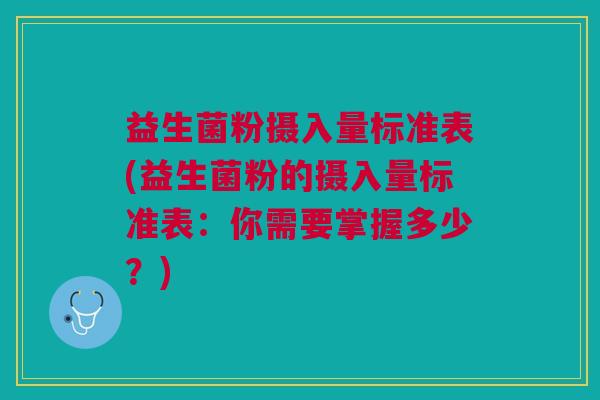益生菌粉摄入量标准表(益生菌粉的摄入量标准表:你需要掌握多少?)