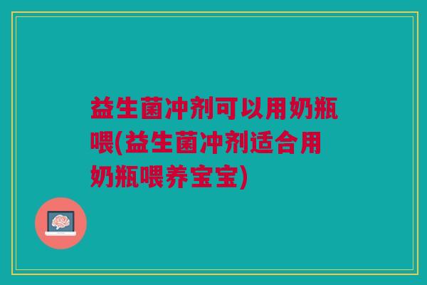 益生菌冲剂可以用奶瓶喂(益生菌冲剂适合用奶瓶喂养宝宝)