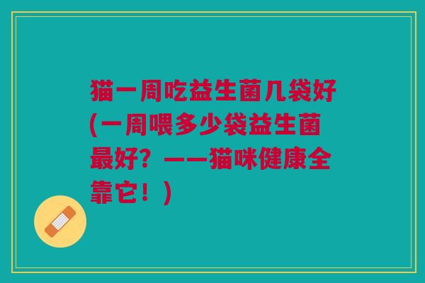 猫一周吃益生菌几袋好(一周喂多少袋益生菌好？——猫咪健康全靠它！)