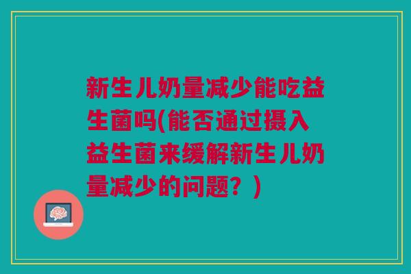 新生儿奶量减少能吃益生菌吗(能否通过摄入益生菌来缓解新生儿奶量减少的问题?) 新生儿奶量减少能吃益生菌吗(能否通过摄入益生菌来缓解新生儿奶量减少的问题?)