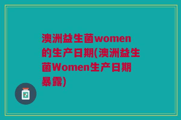 澳洲益生菌women的生产日期(澳洲益生菌Women生产日期暴露) 澳洲益生菌women的生产日期(澳洲益生菌Women生产日期暴露)