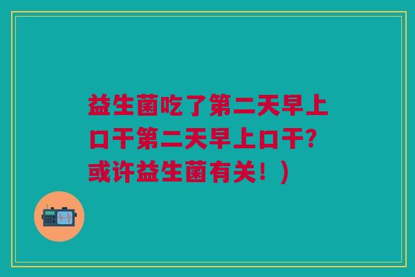 益生菌吃了第二天早上口干第二天早上口干?或许益生菌有关!) 益生菌吃了第二天早上口干第二天早上口干?或许益生菌有关!)