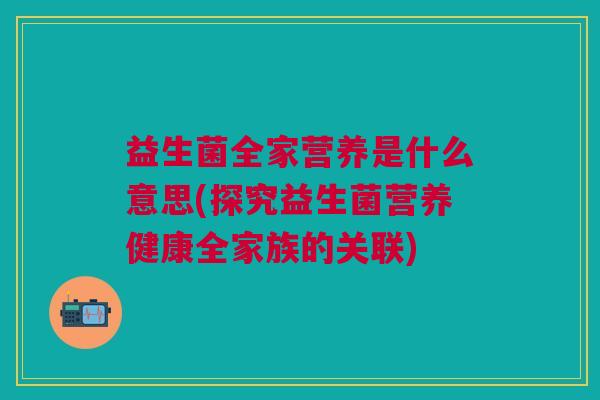 益生菌全家营养是什么意思(探究益生菌营养健康全家族的关联)