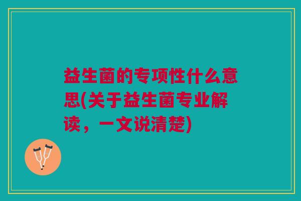 益生菌的专项性什么意思(关于益生菌专业解读,一文说清楚)