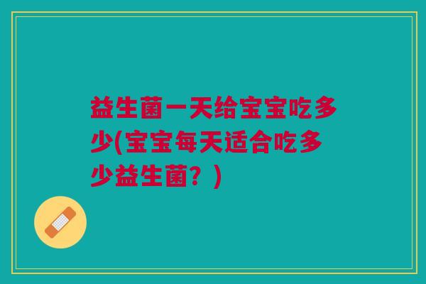 益生菌一天给宝宝吃多少(宝宝每天适合吃多少益生菌?) 益生菌一天给宝宝吃多少(宝宝每天适合吃多少益生菌?)