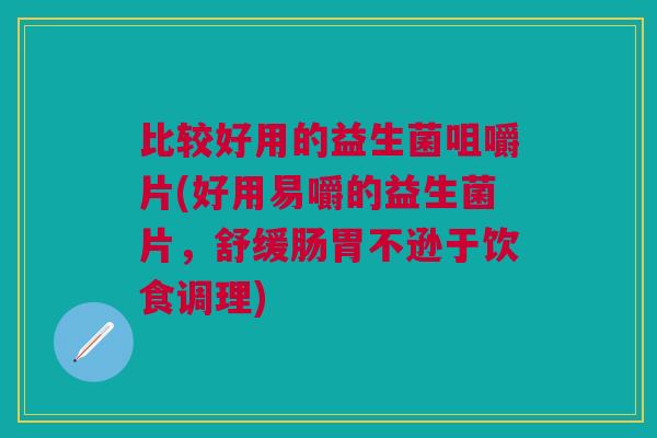 比较好用的益生菌咀嚼片(好用易嚼的益生菌片,舒缓肠胃不逊于饮食调理) 比较好用的益生菌咀嚼片(好用易嚼的益生菌片,舒缓肠胃不逊于饮食调理)