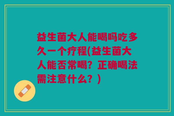 益生菌大人能喝吗吃多久一个疗程(益生菌大人能否常喝？正确喝法需注意什么？)