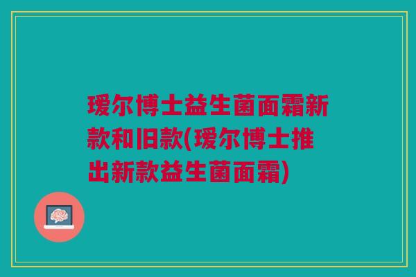 瑷尔博士益生菌面霜新款和旧款(瑷尔博士推出新款益生菌面霜)