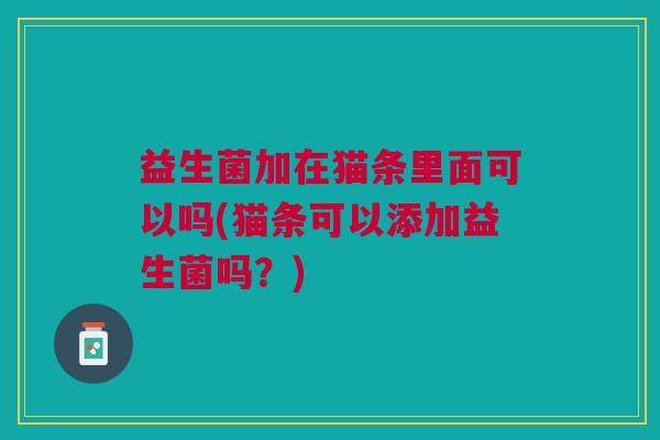 益生菌加在猫条里面可以吗(猫条可以添加益生菌吗?) 益生菌加在猫条里面可以吗(猫条可以添加益生菌吗?)