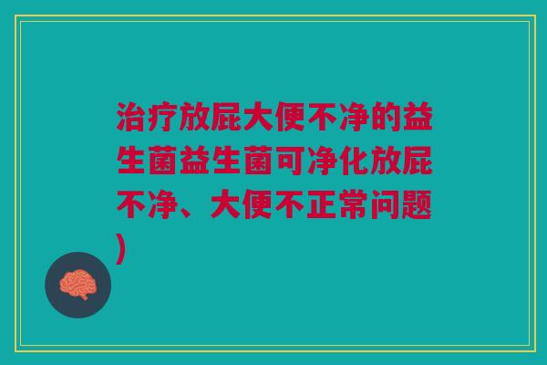 治疗放屁大便不净的益生菌益生菌可净化放屁不净、大便不正常问题)