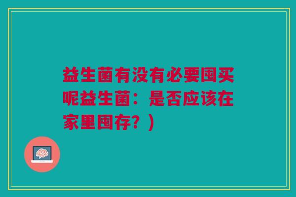 益生菌有没有必要囤买呢益生菌:是否应该在家里囤存?) 益生菌有没有必要囤买呢益生菌:是否应该在家里囤存?)
