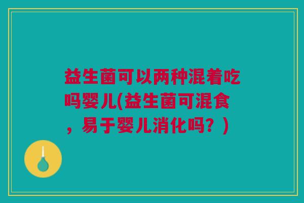 益生菌可以两种混着吃吗婴儿(益生菌可混食,易于婴儿消化吗?)