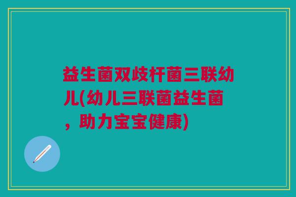 益生菌双歧杆菌三联幼儿(幼儿三联菌益生菌,助力宝宝健康)