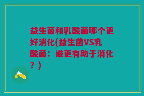 益生菌和乳酸菌哪个更好消化(益生菌VS乳酸菌:谁更有助于消化?)