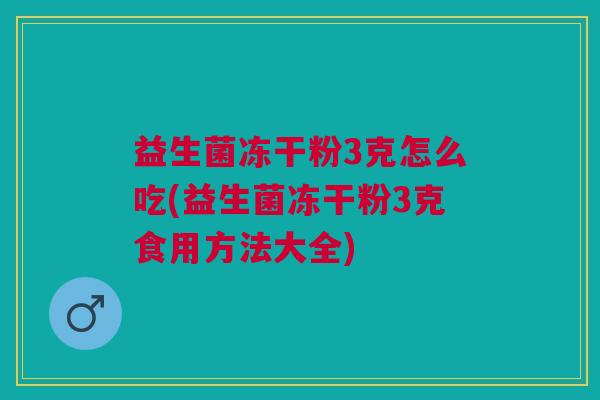 益生菌冻干粉3克怎么吃(益生菌冻干粉3克食用方法大全)