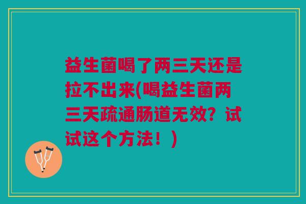 益生菌喝了两三天还是拉不出来(喝益生菌两三天疏通肠道无效?试试这个方法!)