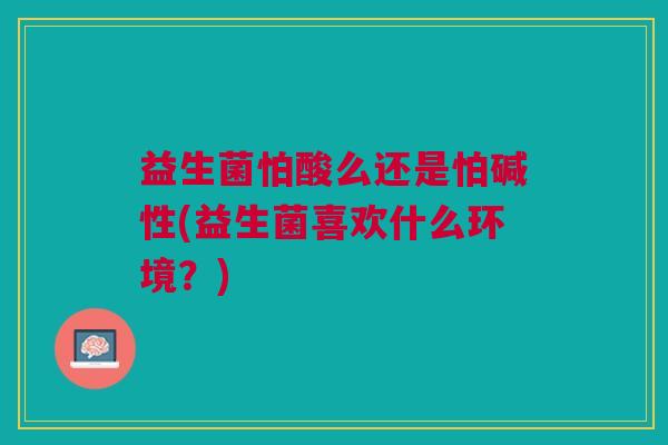 益生菌怕酸么还是怕碱性(益生菌喜欢什么环境?) 益生菌怕酸么还是怕碱性(益生菌喜欢什么环境?)
