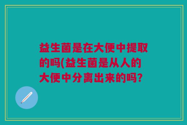 益生菌是在大便中提取的吗(益生菌是从人的大便中分离出来的吗?