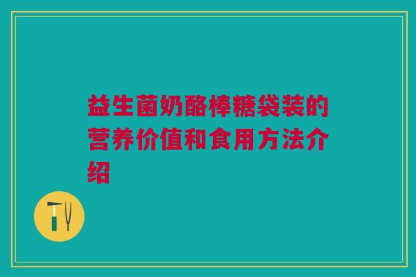 益生菌奶酪棒糖袋装的营养价值和食用方法介绍