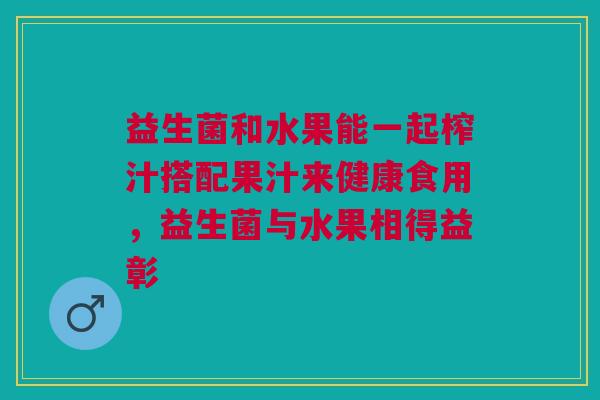 益生菌和水果能一起榨汁搭配果汁来健康食用,益生菌与水果相得益彰