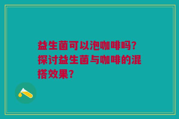 益生菌可以泡咖啡吗?探讨益生菌与咖啡的混搭效果?