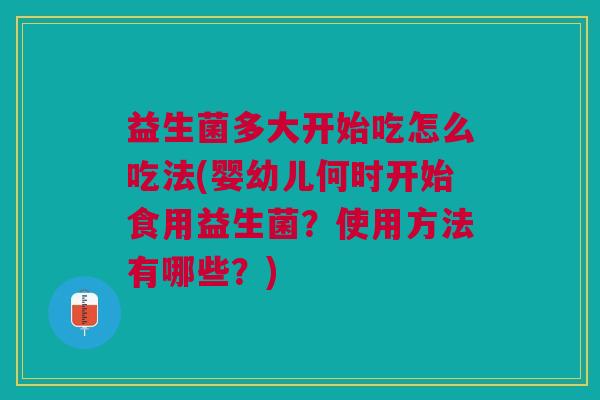 益生菌多大开始吃怎么吃法(婴幼儿何时开始食用益生菌?使用方法有哪些?) 益生菌多大开始吃怎么吃法(婴幼儿何时开始食用益生菌?使用方法有哪些?)