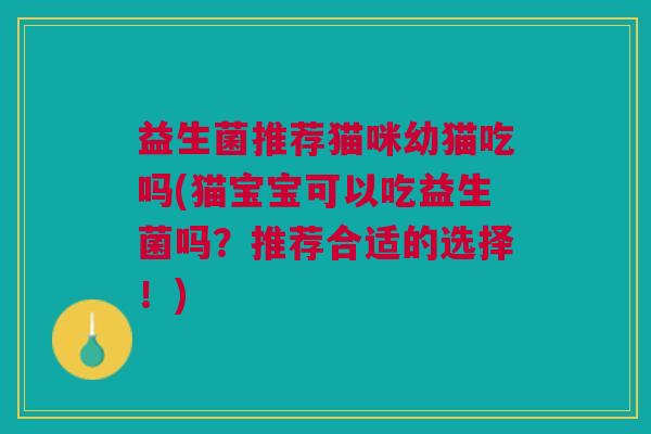 益生菌推荐猫咪幼猫吃吗(猫宝宝可以吃益生菌吗?推荐合适的选择!)