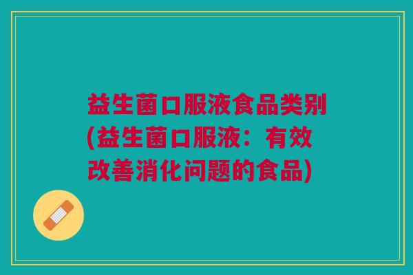 益生菌口服液食品类别(益生菌口服液：有效改善消化问题的食品)