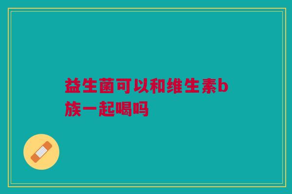 益生菌可以和维生素b族一起喝吗