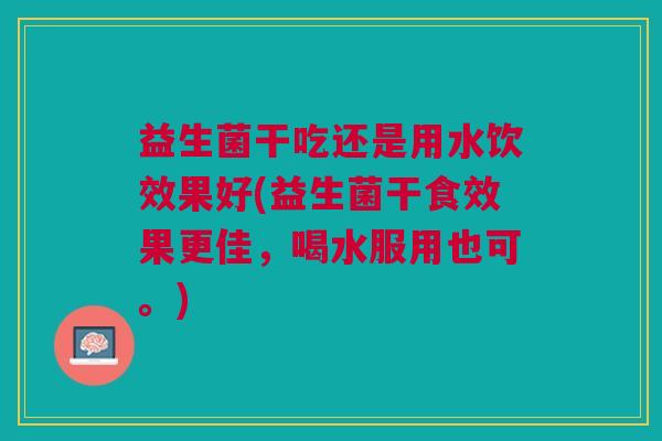 益生菌干吃还是用水饮效果好(益生菌干食效果更佳,喝水服用也可。)