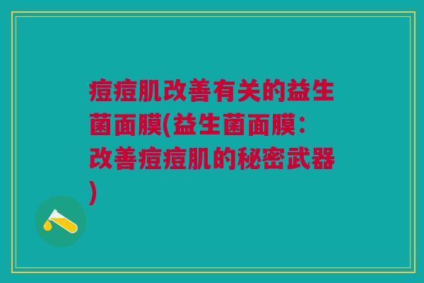 痘痘肌改善有关的益生菌面膜(益生菌面膜:改善痘痘肌的秘密武器)