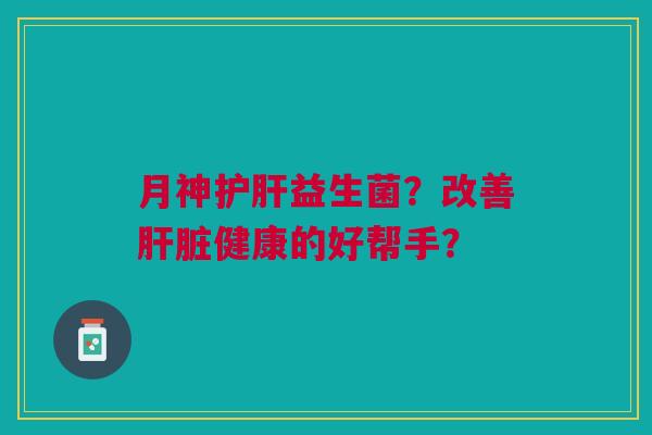 月神护肝益生菌?改善肝脏健康的好帮手?