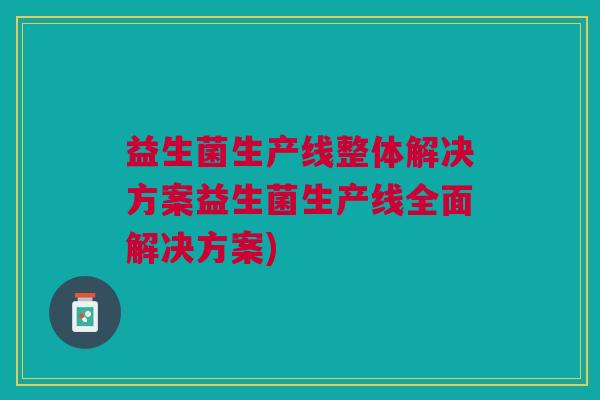 益生菌生产线整体解决方案益生菌生产线全面解决方案)
