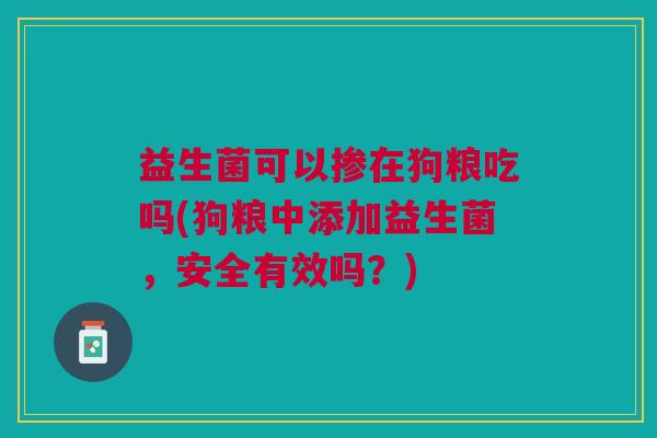益生菌可以掺在狗粮吃吗(狗粮中添加益生菌,安全有效吗?)
