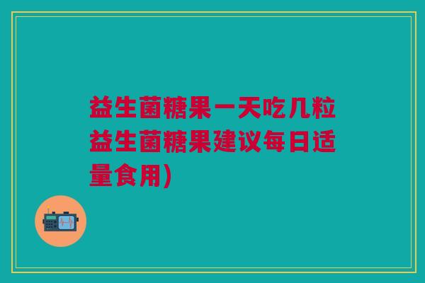 益生菌糖果一天吃几粒益生菌糖果建议每日适量食用)